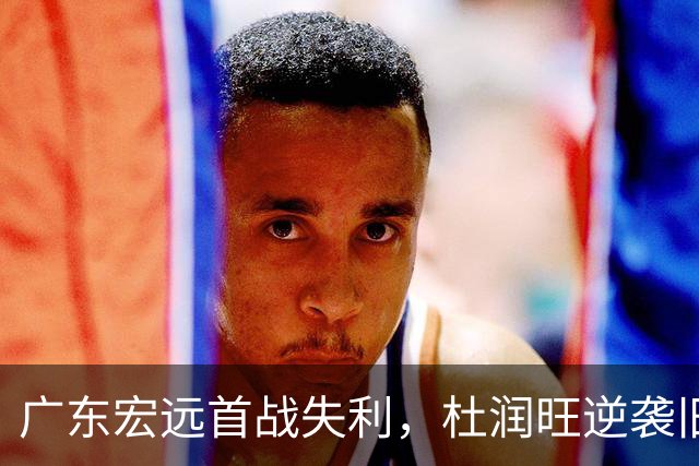 广东宏远首战失利，杜润旺逆袭旧主引发球迷怀念